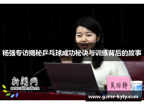 杨强专访揭秘乒乓球成功秘诀与训练背后的故事