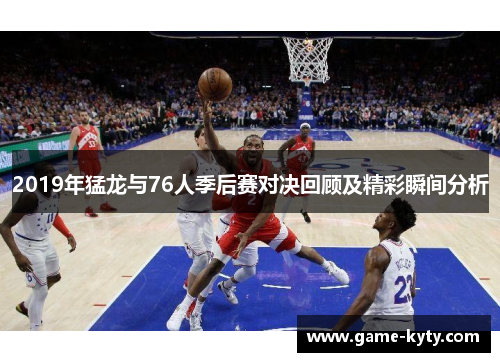 2019年猛龙与76人季后赛对决回顾及精彩瞬间分析
