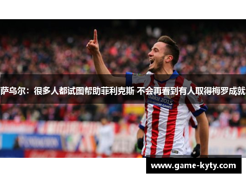 萨乌尔：很多人都试图帮助菲利克斯 不会再看到有人取得梅罗成就