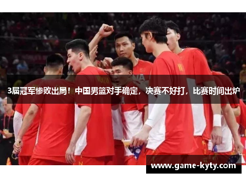 3届冠军惨败出局！中国男篮对手确定，决赛不好打，比赛时间出炉